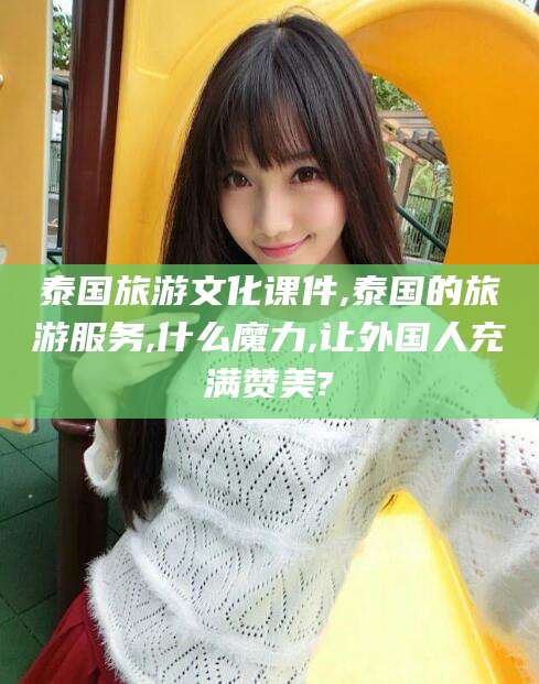 邯郸泰国旅游文化课件,泰国的旅游服务,什么魔力,让外国人充满赞美?