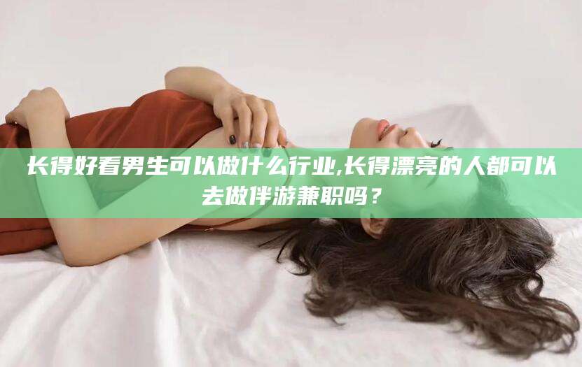 邯郸长得好看男生可以做什么行业,长得漂亮的人都可以去做伴游兼职吗？