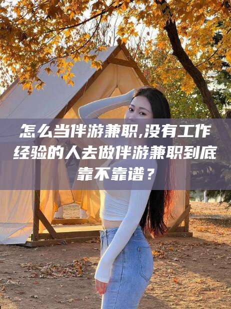 邯郸怎么当伴游兼职,没有工作经验的人去做伴游兼职到底靠不靠谱？