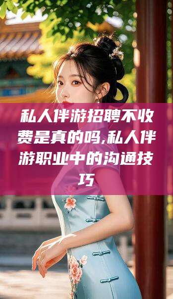 邯郸私人伴游招聘不收费是真的吗,私人伴游职业中的沟通技巧