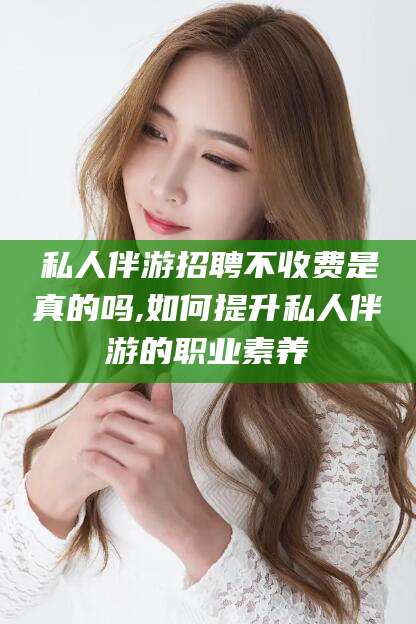 邯郸私人伴游招聘不收费是真的吗,如何提升私人伴游的职业素养