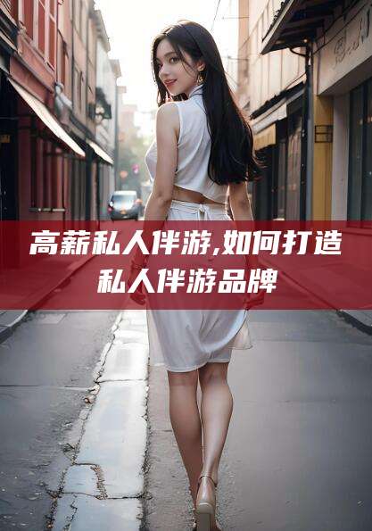 邯郸高薪私人伴游,如何打造私人伴游品牌