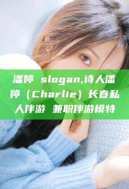邯郸潘婷 slogan,诗人潘婷（Charlie）长春私人伴游 兼职伴游模特