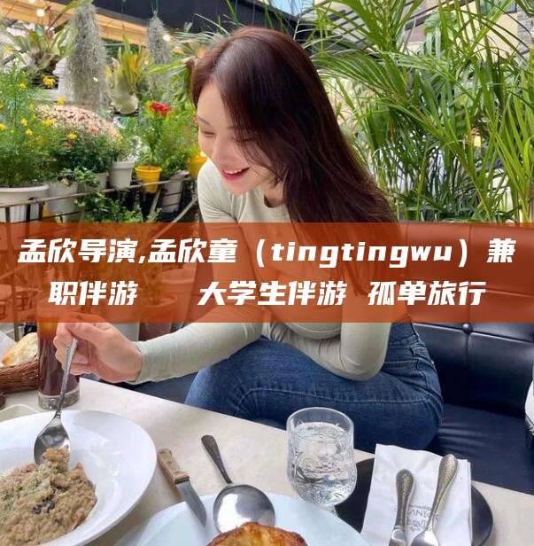 邯郸孟欣导演,孟欣童（tingtingwu）兼职伴游   大学生伴游 孤单旅行