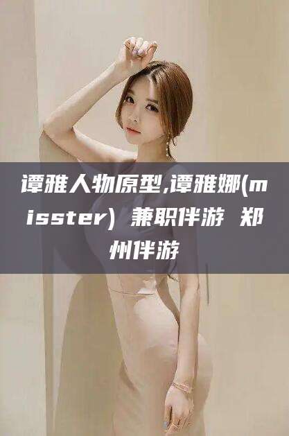 邯郸谭雅人物原型,谭雅娜(misster) 兼职伴游 郑州伴游