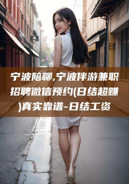 邯郸宁波陪聊,宁波伴游兼职招聘微信预约(日结超赚)真实靠谱-日结工资