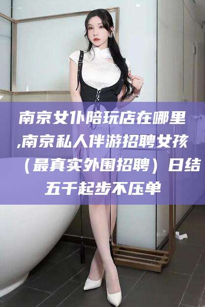 邯郸南京女仆陪玩店在哪里,南京私人伴游招聘女孩（最真实外围招聘）日结五千起步不压单