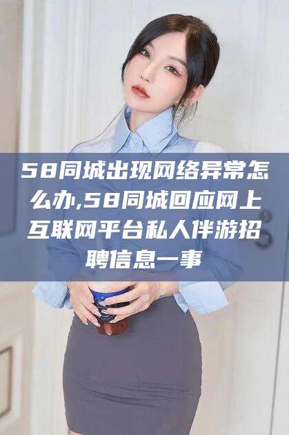 邯郸58同城出现网络异常怎么办,58同城回应网上互联网平台私人伴游招聘信息一事