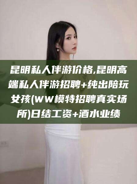 邯郸昆明私人伴游价格,昆明高端私人伴游招聘+纯出陪玩女孩(WW模特招聘真实场所)日结工资+酒水业绩