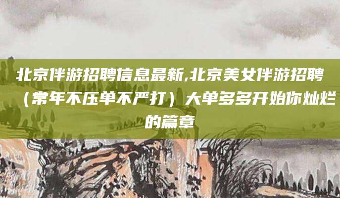 邯郸北京伴游招聘信息最新,北京美女伴游招聘（常年不压单不严打）大单多多开始你灿烂的篇章