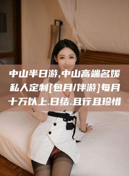 邯郸中山半日游,中山高端名媛私人定制[包月/伴游]每月十万以上.日结.且行且珍惜