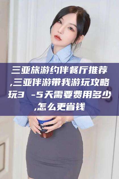 邯郸三亚旅游约伴餐厅推荐,三亚伴游带我游玩攻略玩3 -5天需要费用多少,怎么更省钱