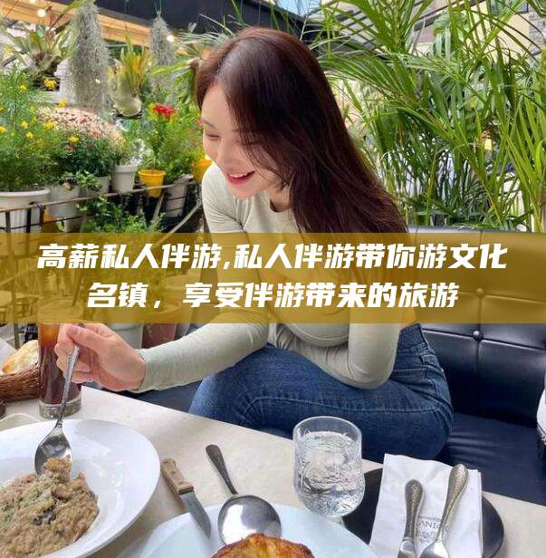 邯郸高薪私人伴游,私人伴游带你游文化名镇，享受伴游带来的旅游