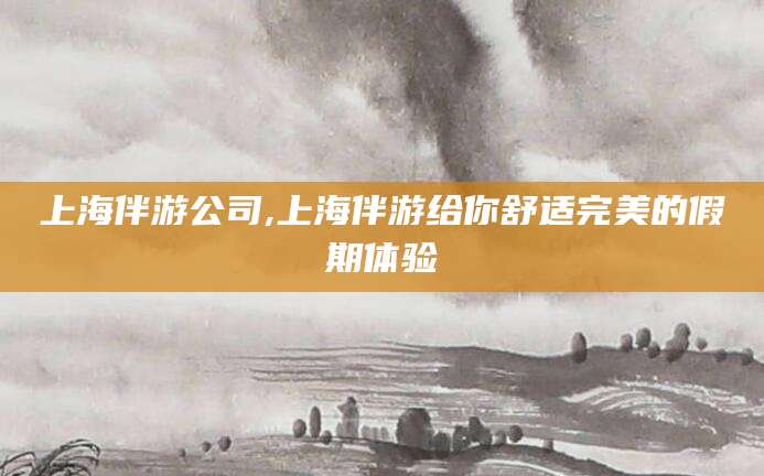 邯郸上海伴游公司,上海伴游给你舒适完美的假期体验