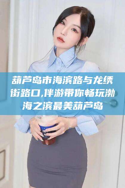 邯郸葫芦岛市海滨路与龙绣街路口,伴游带你畅玩渤海之滨最美葫芦岛
