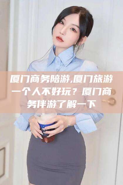 邯郸厦门商务陪游,厦门旅游一个人不好玩？厦门商务伴游了解一下