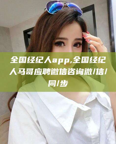 邯郸全国经纪人app,全国经纪人马哥应聘微信咨询微/信/同/步