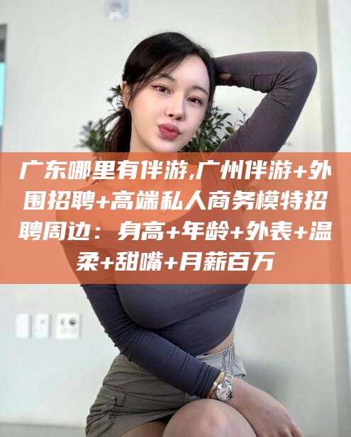 邯郸广东哪里有伴游,广州伴游+外围招聘+高端私人商务模特招聘周边：身高+年龄+外表+温柔+甜嘴+月薪百万