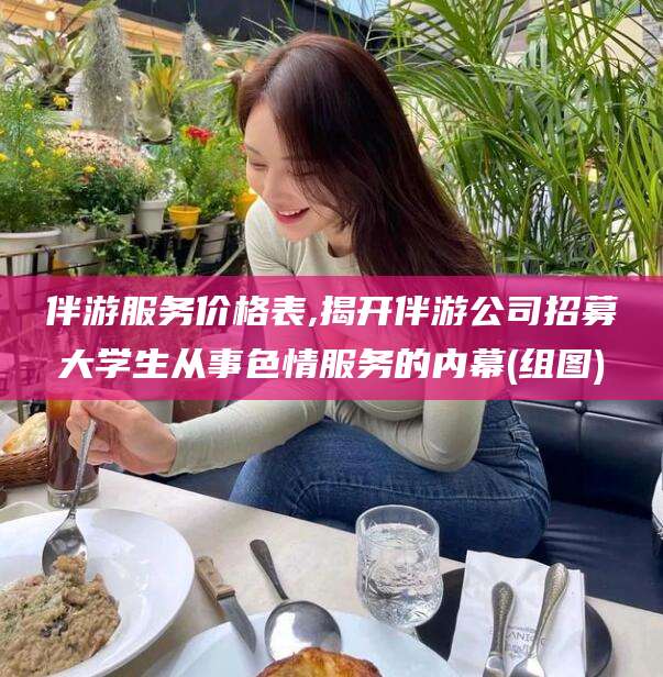 邯郸伴游服务价格表,揭开伴游公司招募大学生从事色情服务的内幕(组图)