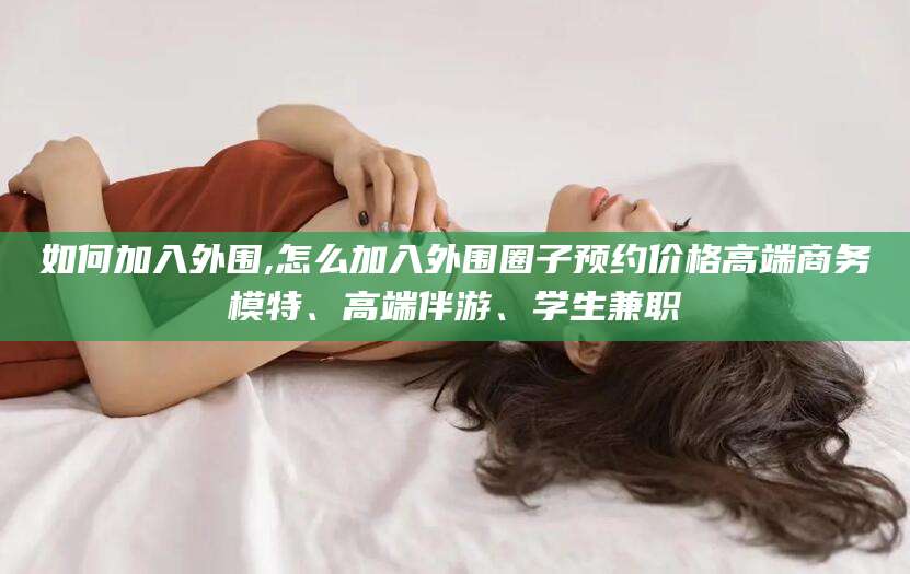 邯郸如何加入外围,怎么加入外围圈子预约价格高端商务模特、高端伴游、学生兼职