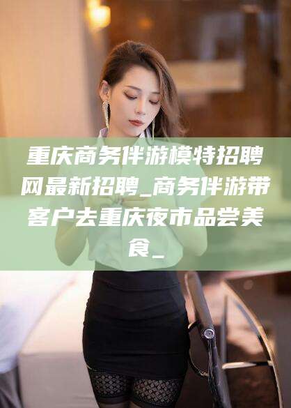 邯郸重庆商务伴游模特招聘网最新招聘_商务伴游带客户去重庆夜市品尝美食_