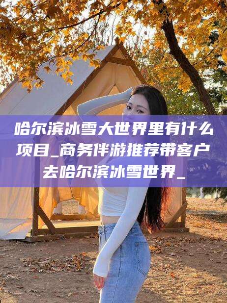 邯郸哈尔滨冰雪大世界里有什么项目_商务伴游推荐带客户去哈尔滨冰雪世界_