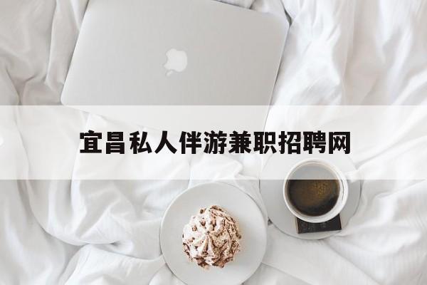 宜昌晚上7点到12点兼职最新资讯（谁能告诉我哪里有邯郸宜昌私人伴游兼职招聘网？）